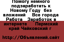 Помогу немного подзаработать к Новому Году, без вложений. - Все города Работа » Заработок в интернете   . Пермский край,Чайковский г.